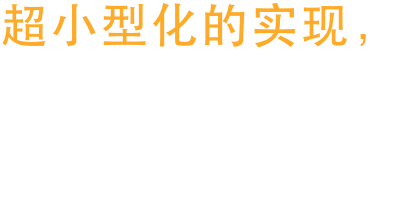 超小型化的实现，让产品设计有更新更宽广的未来。