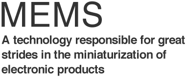 MEMS
A technology responsible for great
strides in the miniaturization of 
electronic products
