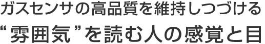 ガスセンサの高品質を維持しつづける“雰囲気”を読む人の感覚と目