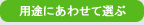 用途にあわせて選ぶ