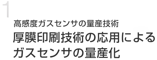 高感度ガスセンサの量産技術 
厚膜印刷技術の応用による
ガスセンサの量産化