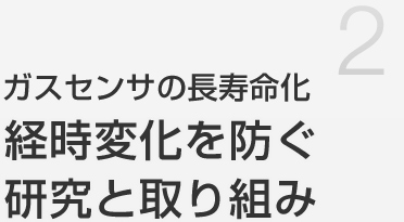 ガスセンサの長寿命化 
経時変化を防ぐ
研究と取り組み 