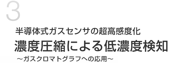 半導体式ガスセンサの超高感度化 
濃度圧縮による低濃度検知
 ～ガスクロマトグラフへの応用～ 