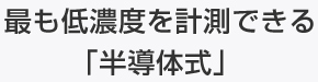 最も低濃度を計測できる
「半導体式」 
