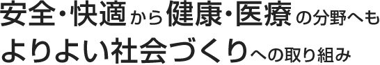 安全・快適から健康・医療の分野へも 
よりよい社会づくりへの取り組み 