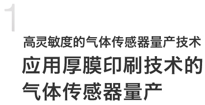 高灵敏度的气体传感器量产技术
应用厚膜印刷技术的
气体传感器量产