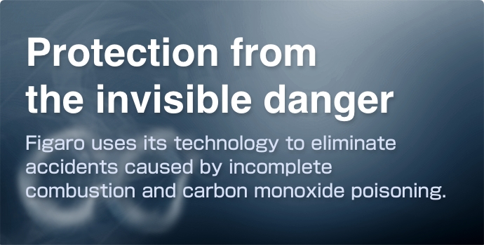 Protection from the invisible danger
								Figaro uses its technology to eliminate accidents caused by incomplete combustion and carbon monoxide poisoning.