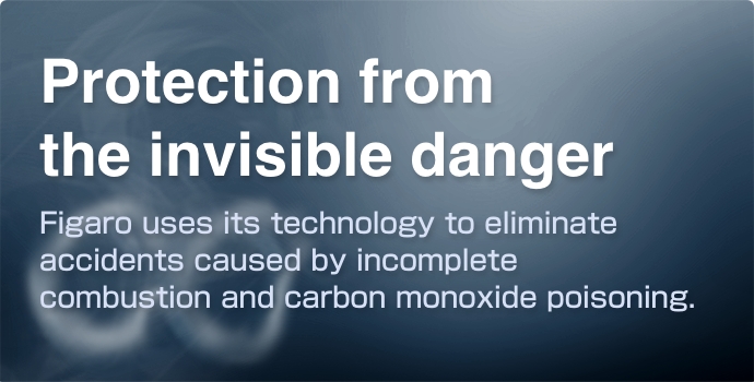 Protection from the invisible danger
Figaro uses its technology to eliminate accidents caused by incomplete combustion and carbon monoxide poisoning.