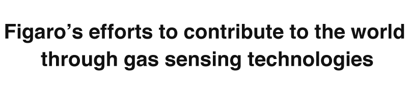 Figaro’s efforts to contribute to the world 
through gas sensing technologies