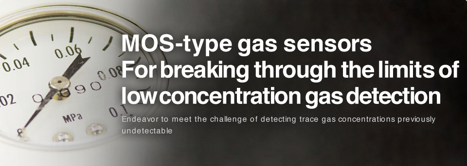 
MOS-type gas sensors
For breaking through the limits of low concentration gas detection 

