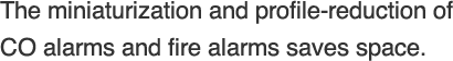 The miniaturization and profile-reduction of CO alarms and fire alarms saves space.