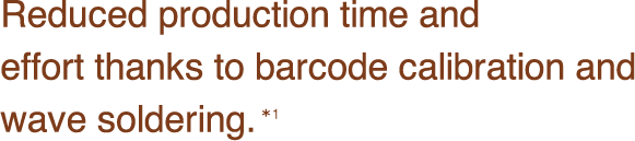 Reduced production time and 
effort thanks to barcode calibration and 
wave soldering.