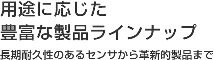 用途に応じた豊富な製品ラインナップ 長期耐久性のあるセンサから革新的製品まで