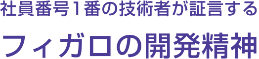 社員番号1番の技術者が証言するフィガロの開発精神