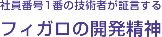 社員番号１番の技術者が証言するフィガロの開発精神