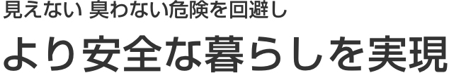 見えない 臭わない危険を回避し より安全な暮らしを実現