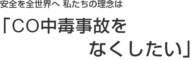 安全を全世界へ 私たちの理念は「CO中毒事故をなくしたい」