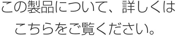 この製品について、詳しくはこちらをご覧ください。