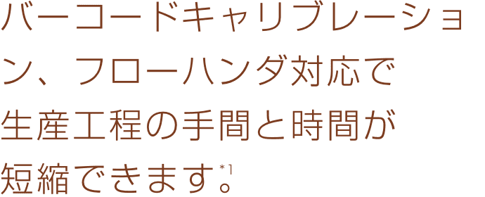 バーコードキャリブレーション、
							フローハンダ対応で
							生産工程の手間と時間が短縮できます。