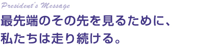 最先端のその先を見るために、
私たちは走り続ける。
