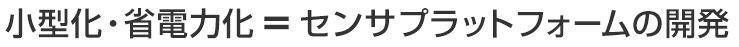 小型化・省電力化＝センサプラットフォームの開発
