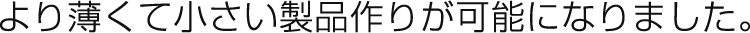 現(xiàn)在可以制造更薄更小的產(chǎn)品。