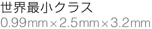 世界最小クラス
0.99mm×2.5mm×3.2mm